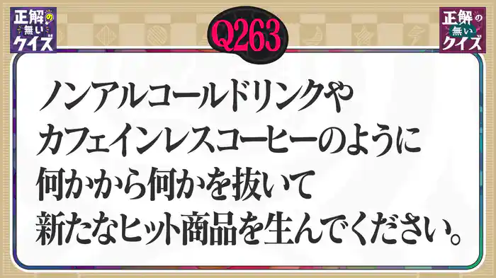 【Q263】ノンアルコールドリンクやカフェインレスコーヒーのように、何かから何かを抜いて新たなヒット商品を生んでください。