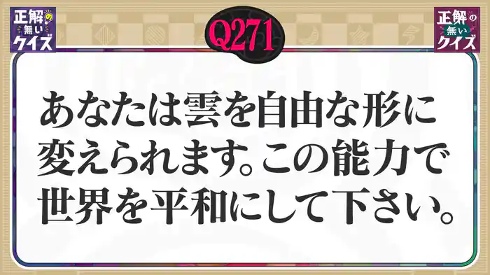 【Q271】あなたは雲を自由な形に変えられます。この能力で世界を平和にして下さい。