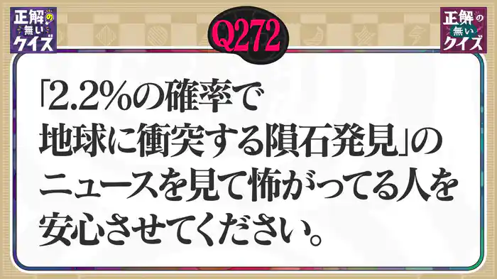 【Q272】「2.2％の確率で地球に衝突する隕石発見」のニュースを見て怖がってる人を安心させてください。