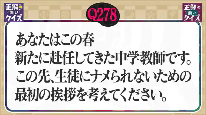【Q278】あなたはこの春新たに赴任してきた中学教師です。この先、生徒に舐められないための最初の挨拶を考えてください。