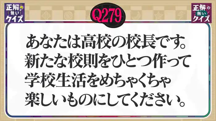 【Q279】あなたは高校の校長です。新たな校則をひとつ作って、学校生活をめちゃくちゃ楽しいものにしてください。