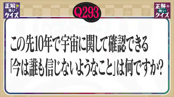【Q293】この先10年で、宇宙に関して確認できる「今は誰も信じないようなこと」は何ですか？
