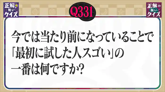 【Q331】今では当たり前になっていることで「最初に試した人スゴイ」の一番は何ですか?