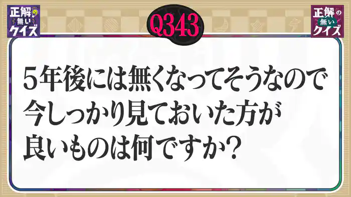【Q343】5年後にはなくなってそうなので、今しっかり見ておいた方がよいものは何ですか?