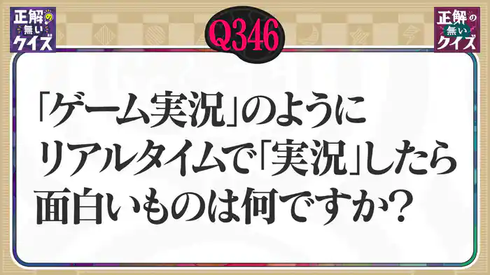 【Q346】「ゲーム実況」のようにリアルタイムで「実況」したら面白いものは何ですか?