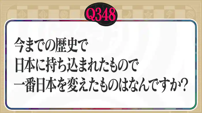 【Q348】今までの歴史で日本に持ち込まれたもので、一番日本を変えたものは何ですか?