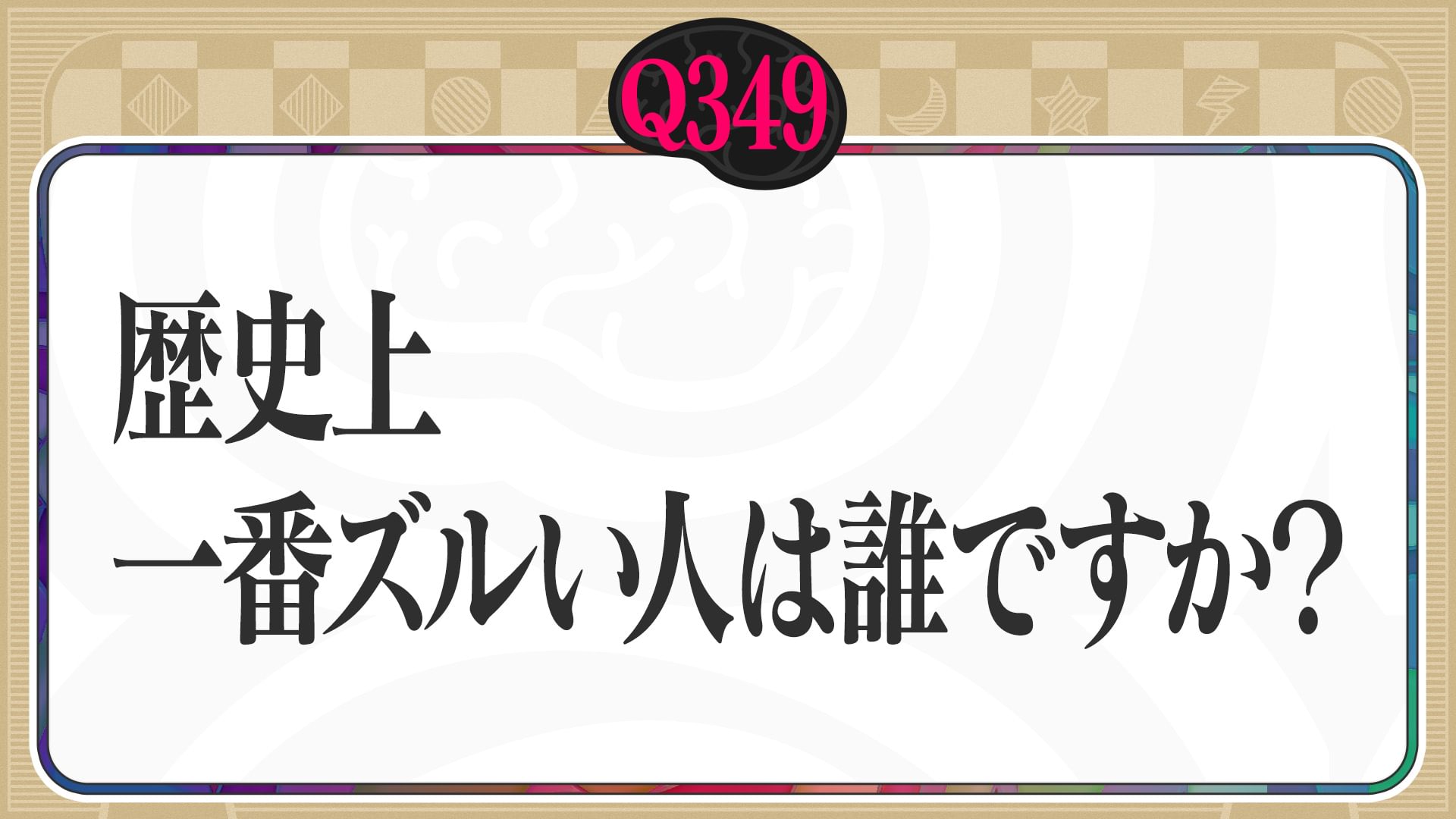 【Q349】歴史上、一番ズルい人は誰ですか？