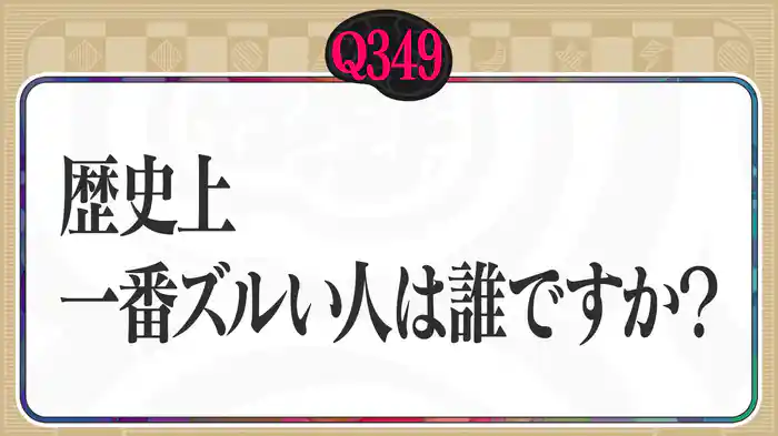 【Q349】歴史上、一番ズルい人は誰ですか?
