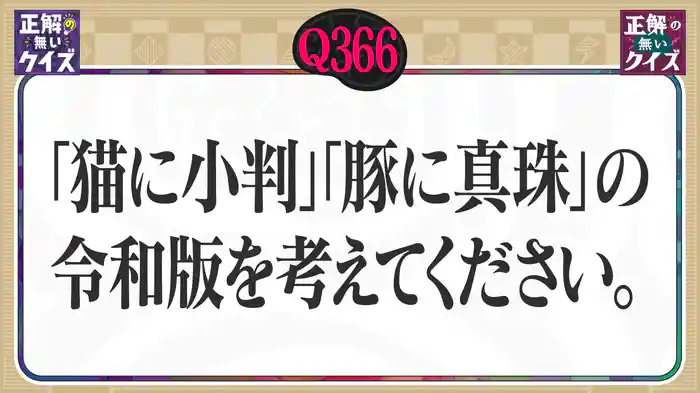 【Q366】「猫に小判」「豚に真珠」の令和版を考えてください。