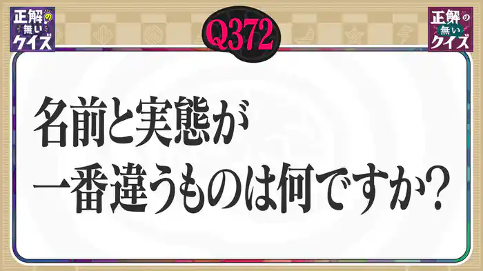 【Q372】名前と実態が一番違うものは何ですか?
