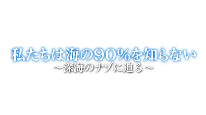 私たちは海の90％を知らない～深海のナゾに迫る！～