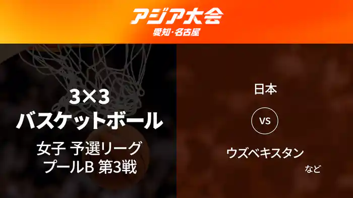 アジア大会 愛知・名古屋 9/23(水)　3x3バスケットボール 女子 予選ラウンド プールB 第3戦 日本 vs ウズベキスタンなど