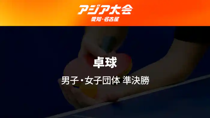 アジア大会 愛知・名古屋 9/23(水) 卓球 男子・女子 団体 準決勝