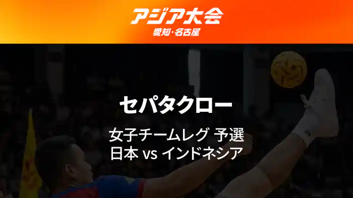 アジア大会 愛知・名古屋 9/22(火) セパタクロー 女子チームレグ 予選 日本 vs インドネシア