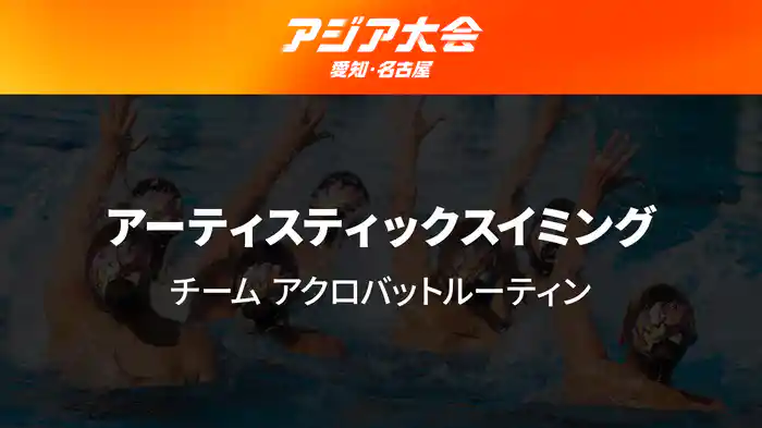 アジア大会 愛知・名古屋 9/26(土) アーティスティックスイミング チーム アクロバットルーティン