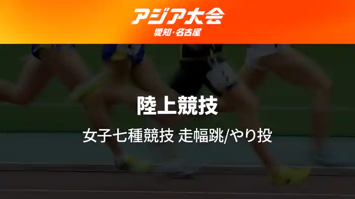 アジア大会 愛知・名古屋 9/25(金)　陸上競技 Day3 女子七種競技 走幅跳/やり投