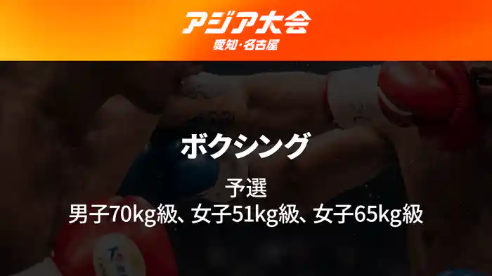 アジア大会 愛知・名古屋 9/24(木) ボクシング 予選 男子70kg級、女子51kg級、女子65kg級