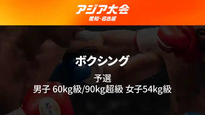 アジア大会 愛知・名古屋 9/25(金) ボクシング 予選 男子60kg級/90kg超級、女子54kg級