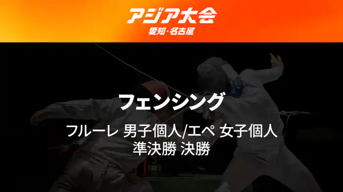 アジア大会 愛知・名古屋 9/22(火) フェンシング フルーレ 男子個人/エペ 女子個人 準決勝 決勝