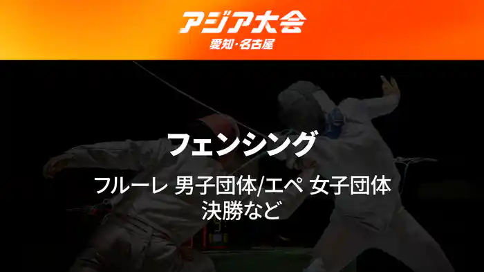 アジア大会 愛知・名古屋 9/25(金) フェンシング フルーレ 男子団体、エペ 女子団体 決勝など