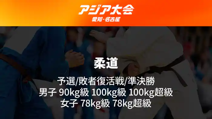 アジア大会 愛知・名古屋 10/2(金) 柔道 予選/敗者復活戦/準決勝 男子 90kg級 100kg級 100kg超級/女子 78kg級 78kg超級