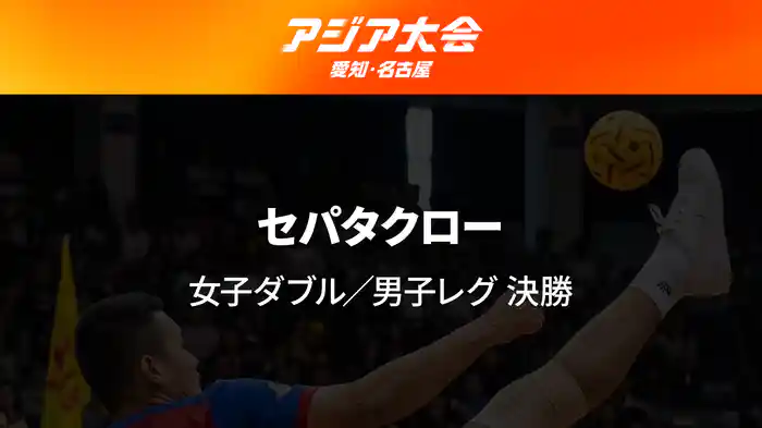 アジア大会 愛知・名古屋 9/29(火) セパタクロー 女子ダブル/男子レグ 決勝