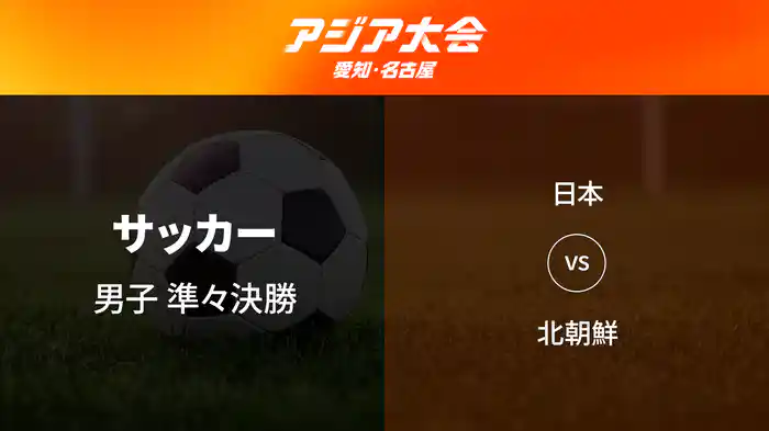 アジア大会 愛知・名古屋 9/26(土) サッカー 男子 準々決勝 日本 vs 北朝鮮