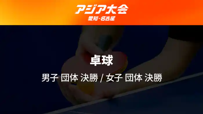 アジア大会 愛知・名古屋 9/24(木) 卓球 男子 団体 決勝、女子 団体 決勝