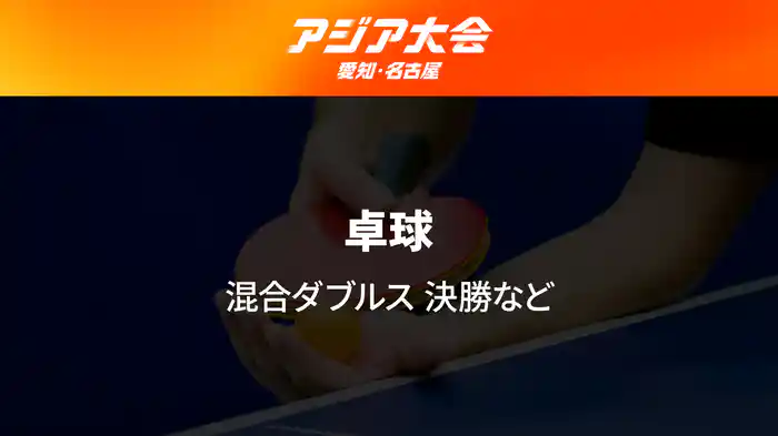 アジア大会 愛知・名古屋 9/26(土) 卓球 混合ダブルス 決勝など