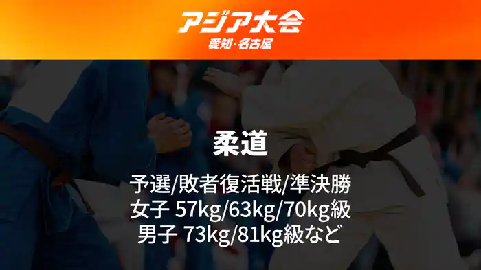 アジア大会 愛知・名古屋 10/1(木) 柔道 予選/敗者復活戦/準決勝 女子57kg級/63kg級/70kg級、男子73kg級/81kg級