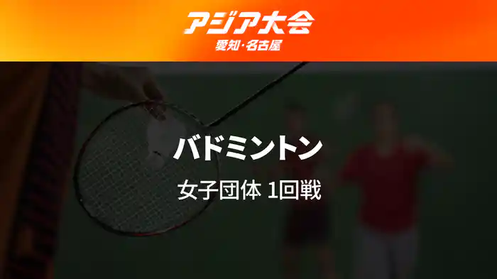 アジア大会 愛知・名古屋 9/20(日) バドミントン 女子 団体 1回戦