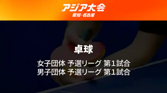 アジア大会 愛知・名古屋 9/20(日) 卓球 女子 団体 予選リーグ 第1試合、男子 団体 予選リーグ 第1試合