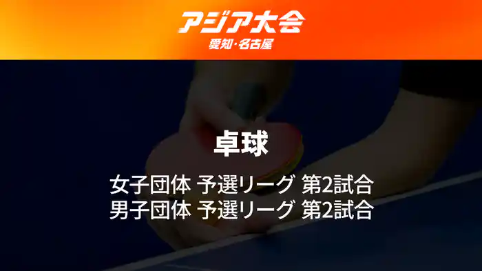 アジア大会 愛知・名古屋 9/20(日) 卓球 女子 団体 予選リーグ 第2試合、男子 団体 予選リーグ 第2試合