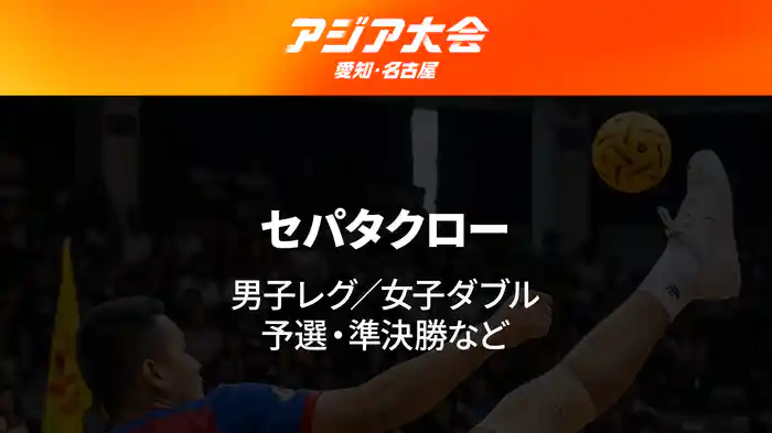 アジア大会 愛知・名古屋 9/28(月) セパタクロー 女子ダブル/男子レグ 予選・準決勝など