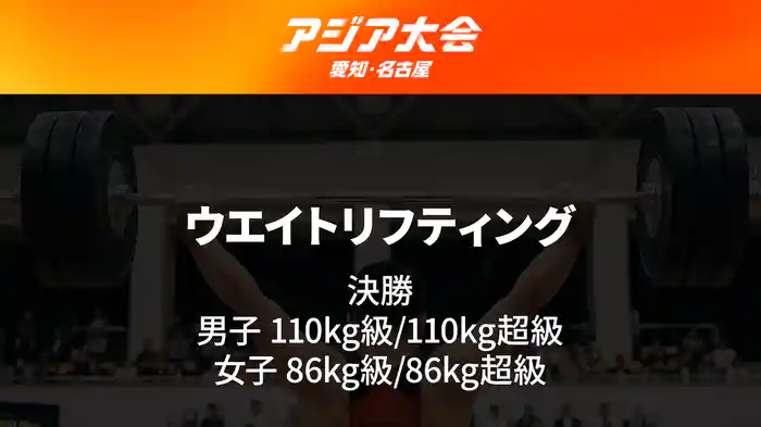 アジア大会 愛知・名古屋 9/29(火)　ウエイトリフティング 決勝 男子 110kg級/110kg超級、女子86kg級/86kg超級