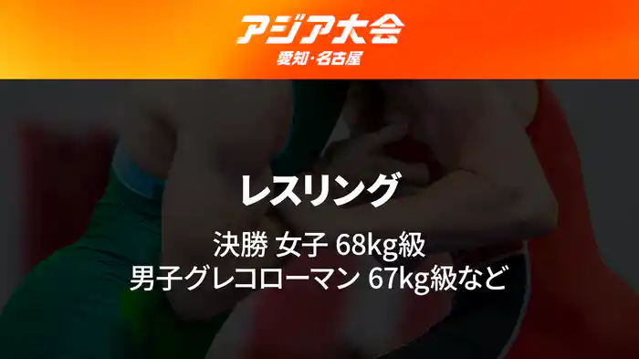 アジア大会 愛知・名古屋 9/30(水)　レスリング 決勝 女子 68kg級、男子グレコローマン67kg級 など
