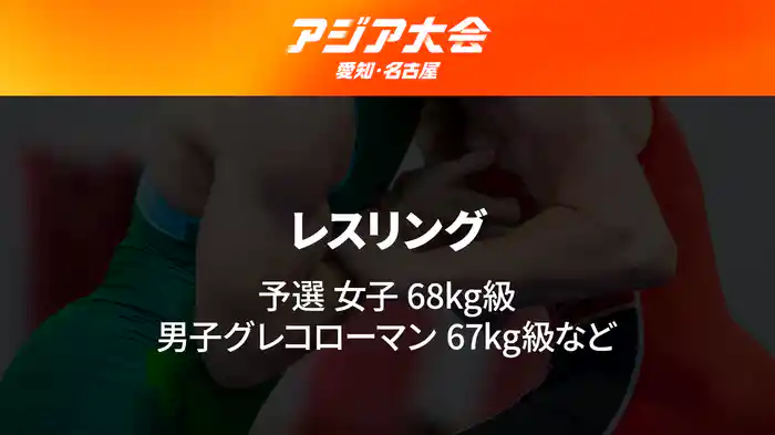 アジア大会 愛知・名古屋 9/30(水)　レスリング 予選 女子 68kg級、男子グレコローマン 67kg級 など
