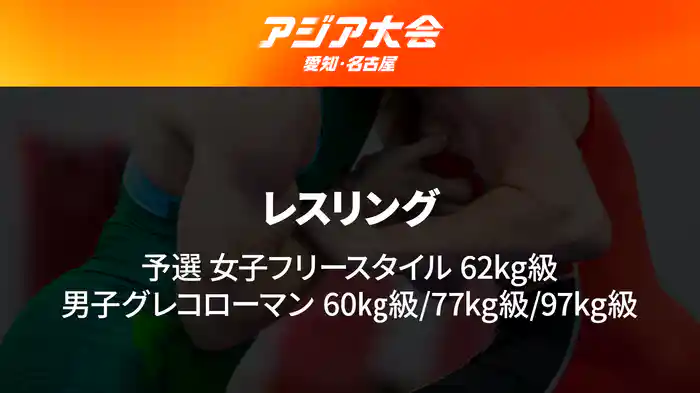 アジア大会 愛知・名古屋 10/1(木) レスリング 決勝 男子グレコローマン60kg級/77kg級/97kg級、女子フリースタイル62kg級